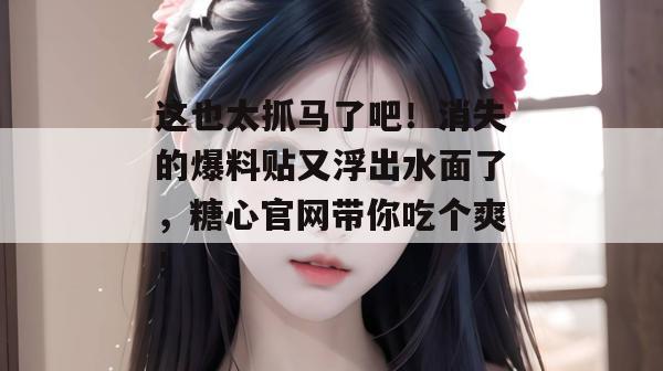 这也太抓马了吧！消失的爆料贴又浮出水面了，糖心官网带你吃个爽！