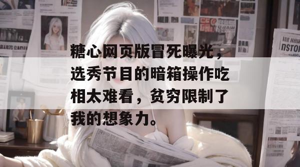 糖心网页版冒死曝光，选秀节目的暗箱操作吃相太难看，贫穷限制了我的想象力。