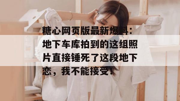 糖心网页版最新爆料：地下车库拍到的这组照片直接锤死了这段地下恋，我不能接受！