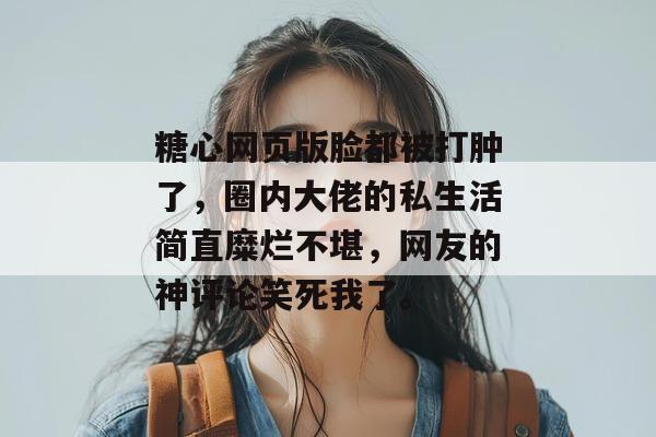 糖心网页版脸都被打肿了，圈内大佬的私生活简直糜烂不堪，网友的神评论笑死我了。