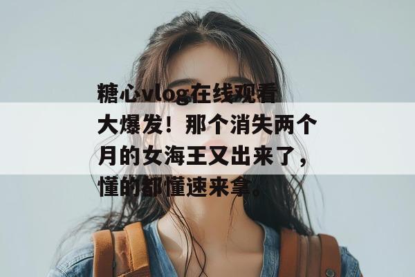 糖心vlog在线观看大爆发！那个消失两个月的女海王又出来了，懂的都懂速来拿。