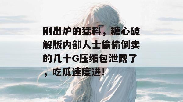 刚出炉的猛料，糖心破解版内部人士偷偷倒卖的几十G压缩包泄露了，吃瓜速度进！