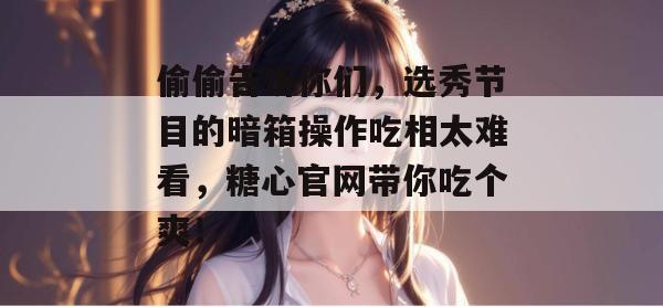 偷偷告诉你们，选秀节目的暗箱操作吃相太难看，糖心官网带你吃个爽！