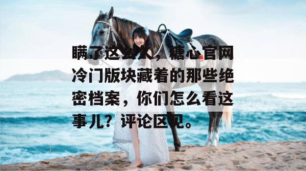 瞒了这么久，糖心官网冷门版块藏着的那些绝密档案，你们怎么看这事儿？评论区见。