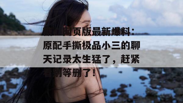 糖心网页版最新爆料：原配手撕极品小三的聊天记录太生猛了，赶紧看别等删了！