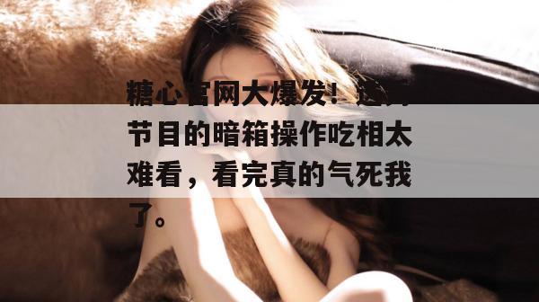 糖心官网大爆发！选秀节目的暗箱操作吃相太难看，看完真的气死我了。