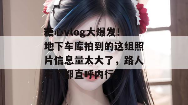糖心vlog大爆发！地下车库拍到的这组照片信息量太大了，路人看了都直呼内行。