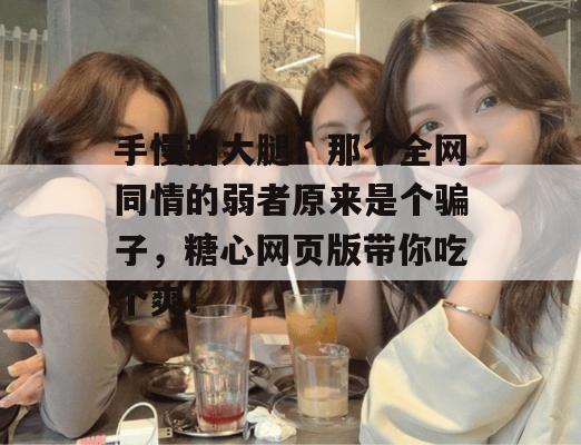 手慢拍大腿！那个全网同情的弱者原来是个骗子，糖心网页版带你吃个爽！
