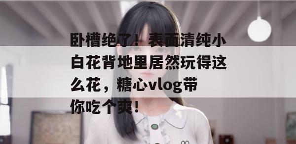 卧槽绝了！表面清纯小白花背地里居然玩得这么花，糖心vlog带你吃个爽！