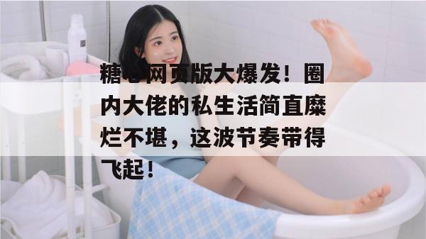 糖心网页版大爆发！圈内大佬的私生活简直糜烂不堪，这波节奏带得飞起！