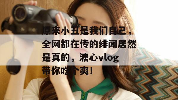 原来小丑是我们自己，全网都在传的绯闻居然是真的，溏心vlog带你吃个爽！