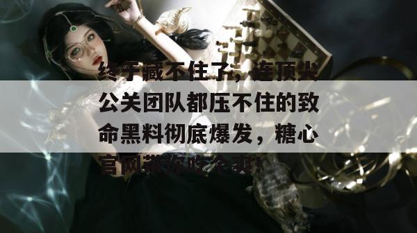 终于藏不住了，连顶尖公关团队都压不住的致命黑料彻底爆发，糖心官网带你吃个爽！