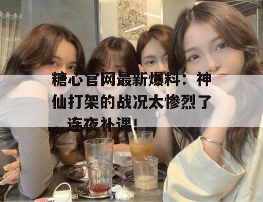 糖心官网最新爆料：神仙打架的战况太惨烈了，连夜补课！