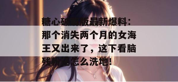 糖心破解版最新爆料：那个消失两个月的女海王又出来了，这下看脑残粉还怎么洗地！