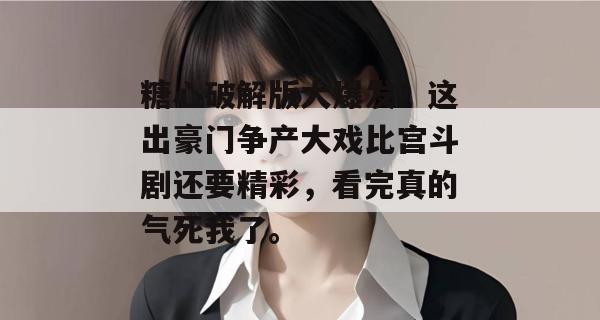 糖心破解版大爆发！这出豪门争产大戏比宫斗剧还要精彩，看完真的气死我了。