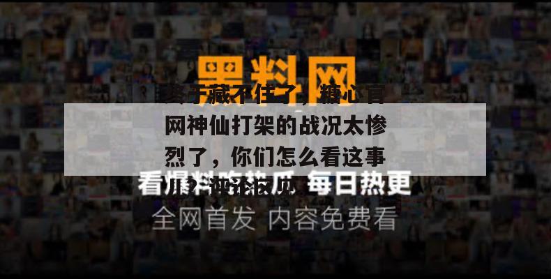 终于藏不住了，糖心官网神仙打架的战况太惨烈了，你们怎么看这事儿？评论区见。
