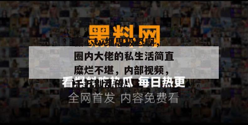 糖心tv细思极恐啊，圈内大佬的私生活简直糜烂不堪，内部视频，千万别乱传！