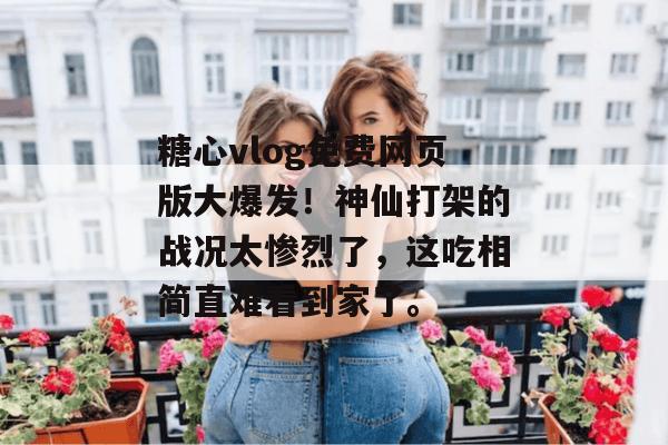 糖心vlog免费网页版大爆发！神仙打架的战况太惨烈了，这吃相简直难看到家了。