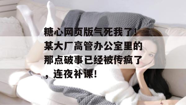 糖心网页版气死我了！某大厂高管办公室里的那点破事已经被传疯了，连夜补课！