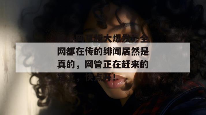 糖心网页版大爆发！全网都在传的绯闻居然是真的，网管正在赶来的路上，快点开！