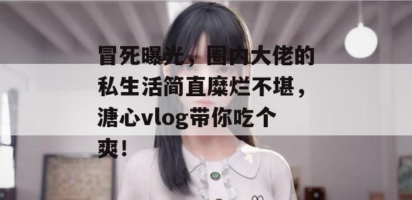 冒死曝光，圈内大佬的私生活简直糜烂不堪，溏心vlog带你吃个爽！