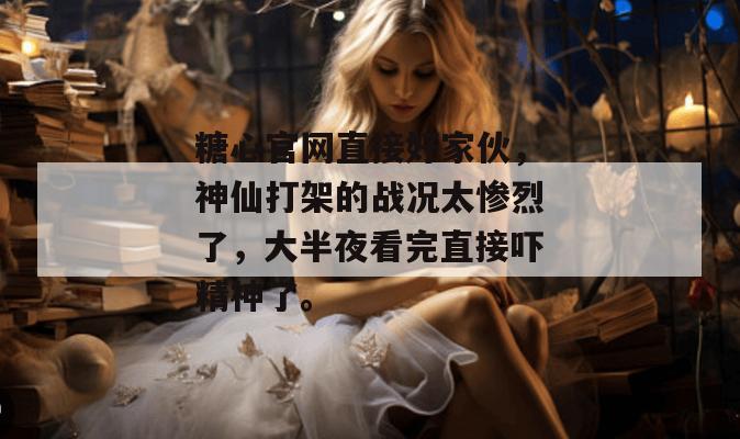 糖心官网直接好家伙，神仙打架的战况太惨烈了，大半夜看完直接吓精神了。